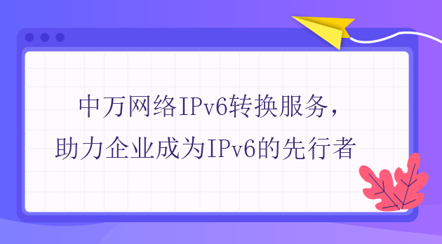 中萬網絡IPv6轉換服務，助力企業成為IPv6的先行者