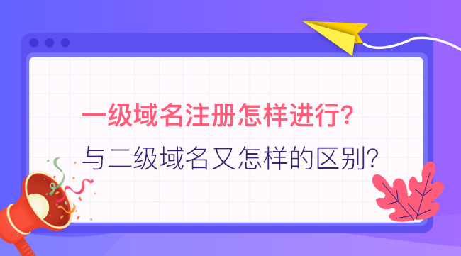 一級域名注冊怎樣進行？與二級域名又怎樣的區別？