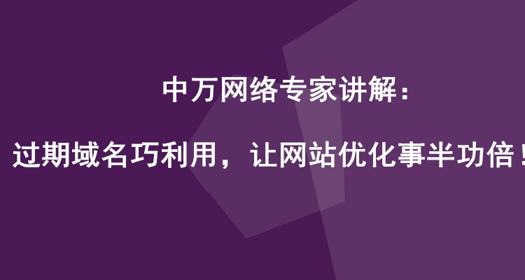 中萬網絡專家講解：過期域名巧利用，讓網站優化事半功倍！