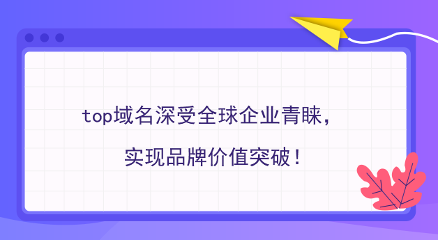 ,top域名深受全球企業青睞，實現品牌價值突破！