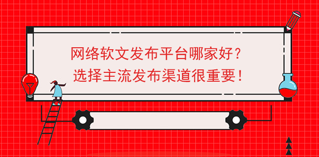 網絡軟文發布平臺哪家好？選擇主流發布渠道很重要！