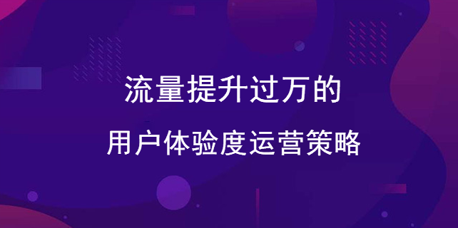 流量提升過萬的用戶體驗度運營策略 流量提升過萬的用戶體驗度運營策略