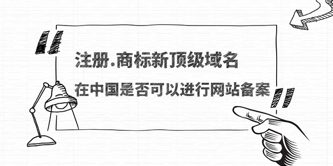 注冊.商標新頂級域名在中國是否可以進行網站備案