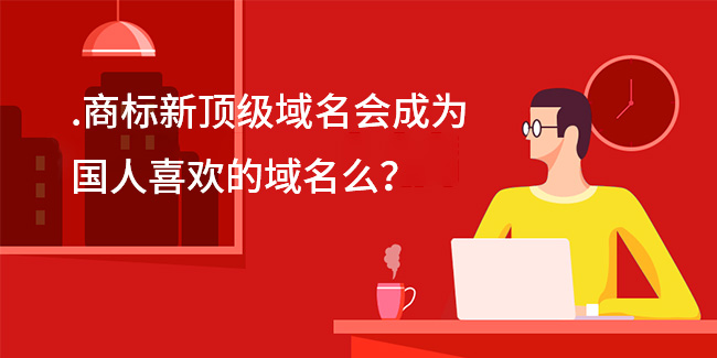 .商標新頂級域名會成為國人喜歡的域名么？